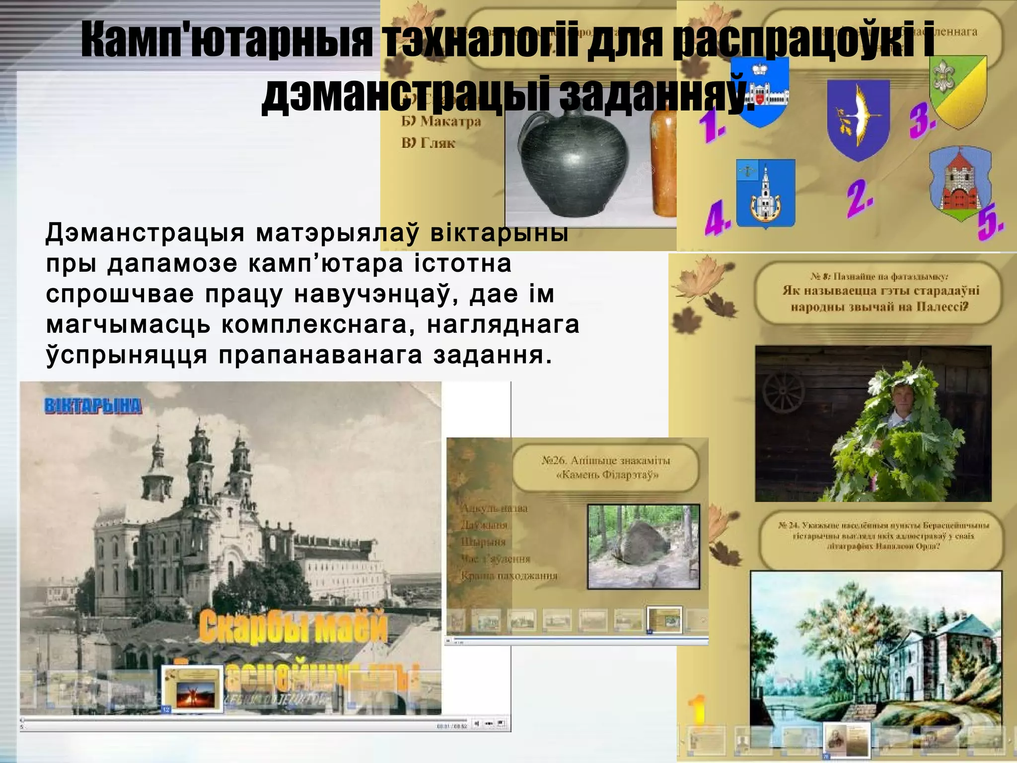 Камп'ютарныя тэхналогіі для распрацоўкі і
дэманстрацыі заданняў.
Дэманстрацыя матэрыялаў віктарыны
пры дапамозе камп’ютара істотна
спрошчвае працу навучэнцаў, дае ім
магчымасць комплекснага, нагляднага
ўспрыняцця прапанаванага задання.
 