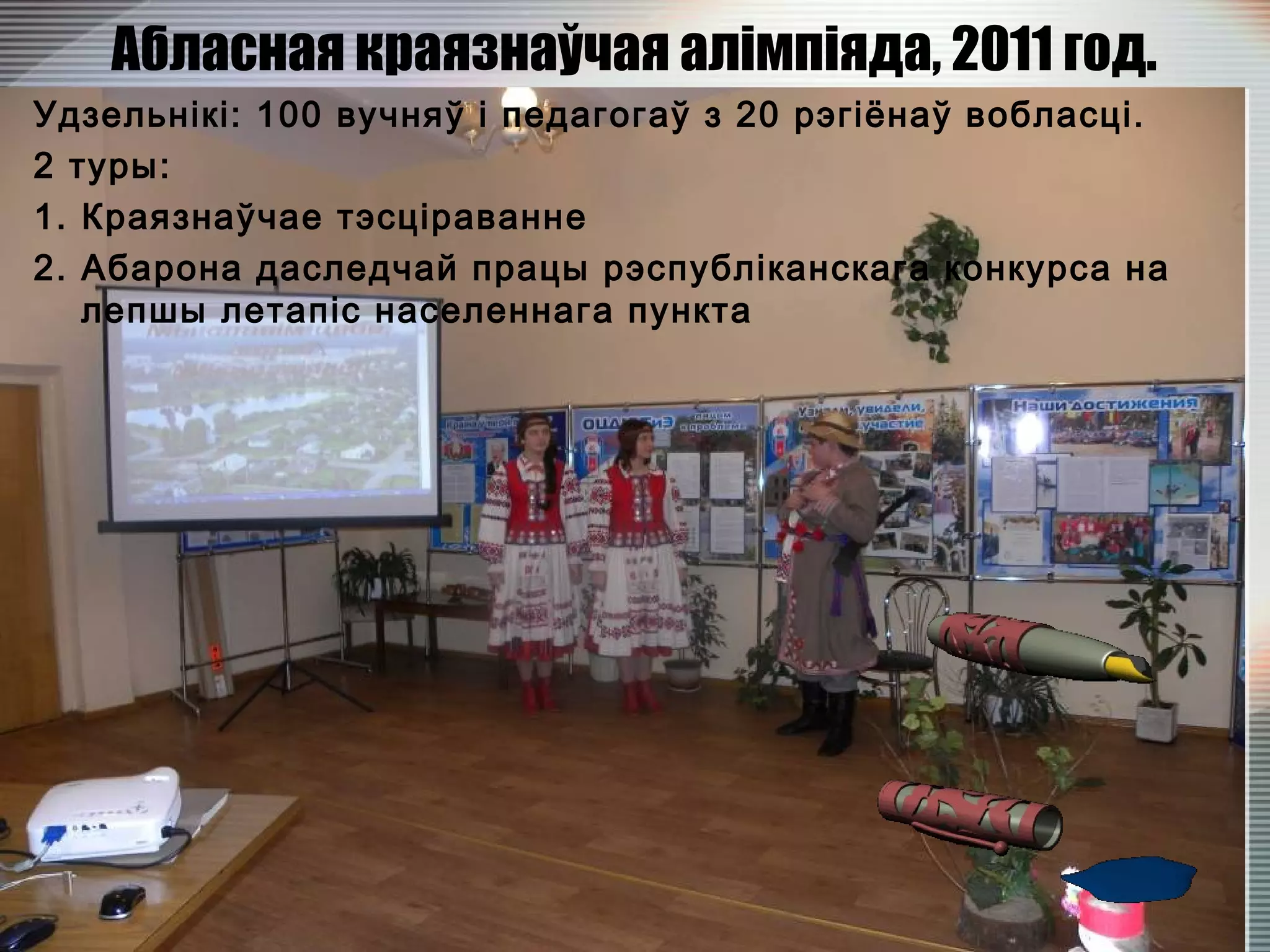 Абласная краязнаўчая алімпіяда, 2011 год.
Удзельнікі: 100 вучняў і педагогаў з 20 рэгіёнаў вобласці.
2 туры:
1. Краязнаўчае тэсціраванне
2. Абарона даследчай працы рэспубліканскага конкурса на
лепшы летапіс населеннага пункта
 