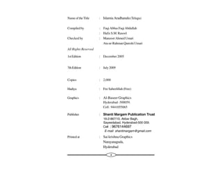 4
NameoftheTitle : IslamiaAradhanalu(Telugu)
Compiledby : Faqi Abbas Faqi Abdullah
: HafizS.M.Rasool
Checked by : ManzoorAhmedUmari
Ata-ur-RahmanQureshiUmari
All Rights Reserved
1stEdition : December 2005
7thEdition : July2009
Copies : 2,000
Hadiya : Fee Sabeelillah (Free)
Graphics : Al-Baseer Graphics
Hyderabad -500059.
Cell : 9441055065
Publisher : Shanti Margam Publication Trust
16-2-867/10, Akbar Bagh,
Sayeedabad, Hyderabad-500 059.
Cell : 9676144697
E-mail: shantimargam@gmail.com
Printedat : Sai krishna Graphics
Narayanaguda,
Hyderabad
 