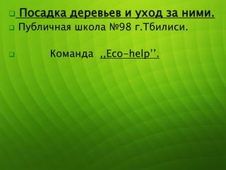  Посадка деревьев и уход за ними.
 Публичная школа №98 г.Тбилиси.
 Команда ,,Eco-help’’.
 