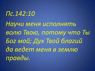 Пс.142:10
Научи меня исполнять
волю Твою, потому что Ты
Бог мой; Дух Твой благий
да ведет меня в землю
правды.
 