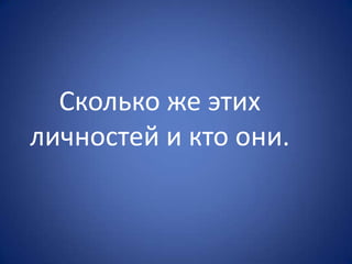 Сколько же этих
личностей и кто они.
 