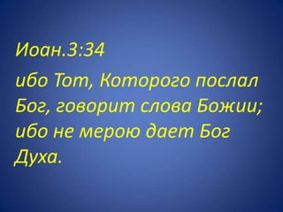 Иоан.3:34
ибо Тот, Которого послал
Бог, говорит слова Божии;
ибо не мерою дает Бог
Духа.
 