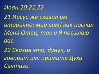 Иоан.20:21,22
21 Иисус же сказал им
вторично: мир вам! как послал
Меня Отец, так и Я посылаю
вас.
22 Сказав это, дунул, и
говорит им: примите Духа
Святаго.
 