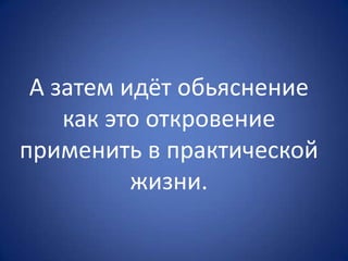 А затем идёт обьяснение
как это откровение
применить в практической
жизни.
 