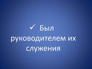  Был
руководителем их
служения
 