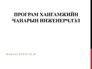 ПРОГРАМ ХАНГАМЖИЙН
ЧАНАРЫН ИНЖЕНЕРЧЛЭЛ
МАНДАХ БҮРТГЭЛ ДС
 