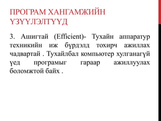 ПРОГРАМ ХАНГАМЖИЙН
ҮЗҮҮЛЭЛТҮҮД
3. Ашигтай (Efficient)- Тухайн аппаратур
техникийн иж бүрдэлд тохирч ажиллах
чадвартай . Тухайлбал компьютер хулганагүй
үед програмыг гараар ажиллуулах
боломжтой байх .
 