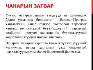 ЧАНАРЫН ЗАГВАР
Үүгээр чанарын шинж тэмдгүүд нь хэмжигдэх
болон үнэлэгдэх боломжтой болно. Програм
хангамжийн чанар гэдгээр тогтоосон хэрэгцээг
хангах, тохиромжтой бүтээгдэхүүнийг гаргахтай
холбоотой програм хангамжийн бүтээгдэхүүний
тодорхойлолтуудын цогцыг ойлгоно.
Чанарын загварыг хэрэглэж байж л бүтээгдэхүүнийг
хөгжүүлэх явцад харгалзан үзэх боломжтой
шаардлагуудыг томьѐолох боломжтой болох юм.
 