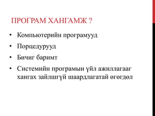 ПРОГРАМ ХАНГАМЖ ?
• Компьютерийн програмууд
• Порцедурууд
• Бичиг баримт
• Системийн програмын үйл ажиллагааг
хангах зайлшгүй шаардлагатай өгөгдөл
 