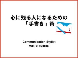 心に残る人になるための
「手書き」術
Communication Stylist
Miki YOSHIDO	
 