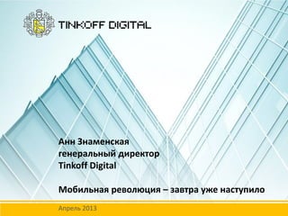 Анн Знаменская
генеральный директор
Tinkoff Digital
Мобильная революция – завтра уже наступило
Апрель 2013
 