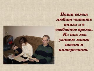 Наша семьяНаша семья
любит читатьлюбит читать
книги и вкниги и в
свободное время.свободное время.
Из них мыИз них мы
узнаем многоузнаем много
нового инового и
интересного.интересного.
 