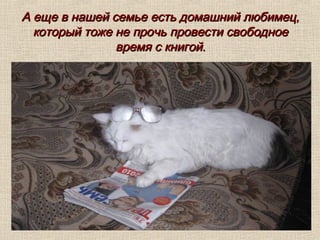 А еще в нашей семье есть домашний любимец,А еще в нашей семье есть домашний любимец,
который тоже не прочь провести свободноекоторый тоже не прочь провести свободное
время с книгой.время с книгой.
 