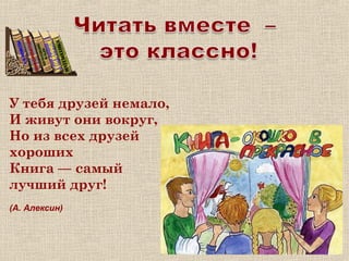 У тебя друзей немало,
И живут они вокруг,
Но из всех друзей
хороших
Книга — самый
лучший друг!
(А. Алексин)
 