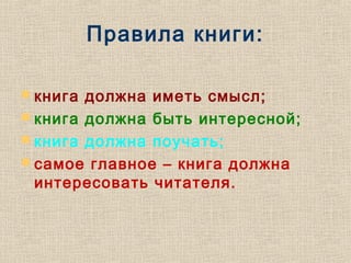 Правила книги:
 книга должна иметь смысл;
 книга должна быть интересной;
 книга должна поучать;
 самое главное – книга должна
интересовать читателя.
 
