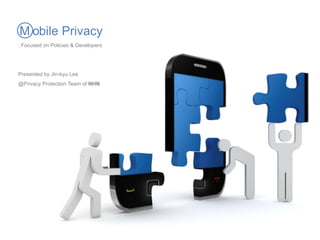 M obile Privacy
: Focused on Policies & Developers
Presented by Jin-kyu Lee
@Privacy Protection Team of NHN
 