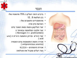 ‫הכבד‬
•‫כ‬ ‫העליון‬ ‫הימני‬ ‫ברביע‬75%‫שלו‬ ‫מהשטח‬
•‫הצלעות‬ ‫בין‬8,12
•: ‫שלו‬ ‫החשובים‬ ‫מהתפקידים‬
•‫מרה‬ ‫מיץ‬ ‫הפרשת‬
•‫בדם‬ ‫הסוכר‬ ‫כמות‬ ‫וויסות‬ ‫הגליקוגן‬ ‫יצור‬
•‫ה‬ ‫ובמיוחד‬ ‫הפלאזמה‬ ‫חלבוני‬ ‫יצור‬
)prothrombin‫ה‬ ‫ו‬fibrinogen(
•) ‫ה‬ ‫היורית‬ ‫החומצה‬ ‫ופירוק‬ ‫היוריא‬ ‫יצור‬uric
acid(
•‫האנמיה‬ ‫גורם‬ ‫התפשטות‬ ‫וויסות‬ ‫אגירה‬
)antiprenicious anemia(
•– ‫הויטמינים‬ ‫אגירת‬K,E,D,A
•‫פעילותה‬ ‫את‬ ‫ומגביל‬ ‫רעלים‬ ‫נוגד‬
‫והדרכה‬ ‫ייעוץ‬ .‫מ.ק‬ ‫ל‬ ‫שמורות‬ ‫הזכויות‬ ‫כל‬
 