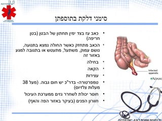 ‫בתוספתן‬ ‫דלקת‬ ‫סימני‬
•‫)בטן‬ ‫הבטן‬ ‫של‬ ‫תחתון‬ ‫ימין‬ ‫בצד‬ ‫עז‬ ‫כאב‬
(‫חריפה‬
•,‫בתנועה‬ ‫נמצא‬ ‫החולה‬ ‫כאשר‬ ‫מתחזק‬ ‫הכאב‬
‫למגע‬ ‫בתגובה‬ ‫או‬ ‫מתעטש‬ ,‫משתעל‬ ,‫עמוק‬ ‫נושם‬
‫זה‬ ‫באזור‬
•‫בחילה‬
•‫הקאה‬
•‫עצירות‬
•‫)מעל‬ .‫גבוה‬ ‫חום‬ ‫יש‬ ‫בדר"כ‬ -‫טמפרטורה‬38
(‫צלזיוס‬ ‫מעלות‬
•‫העיכול‬ ‫ממערכת‬ ‫גזים‬ ‫לשחרר‬ ‫יכולת‬ ‫חוסר‬
•(‫והאף‬ ‫הפה‬ ‫באזור‬ ‫)בעיקר‬ ‫הפנים‬ ‫חוורון‬
‫והדרכה‬ ‫ייעוץ‬ .‫מ.ק‬ ‫ל‬ ‫שמורות‬ ‫הזכויות‬ ‫כל‬
 