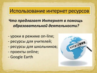 Что предлагает Интернет в помощь
образовательной деятельности?
- уроки в режиме on-line;
- ресурсы для учителей;
- ресурсы для школьников;
- проекты online;
- Google Earth
 