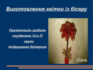 Виготовлення квітки із бісеру
Презентацію зробила
студентка 12-а-ТІ
групи
Андрущенко Катерина
 