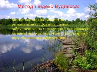 :Метод і індекс Вудівісса
 Він заснований на зменшенні
різноманітності фауни в умовах
забруднення і на характерній послідовності
зникнення з водойми різних груп тварин у
міру збільшення забруднення.
 