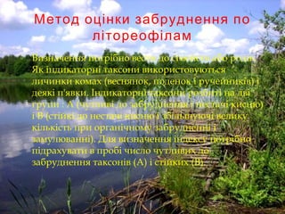 Метод оцінки забруднення по
літореофілам
 Визначення потрібно вести до сімейств або родів.
Як індикаторні таксони використовуються
личинки комах (веснянок, поденок і ручейників) і
деякі п'явки. Індикаторні таксони розбиті на дві
групи : А (чутливі до забруднення і нестачі кисню)
і В (стійкі до нестачі кисню і збільшуючі велику
кількість при органічному забрудненні і
замулюванні). Для визначення індексу потрібно
підрахувати в пробі число чутливих до
забруднення таксонів (А) і стійких (В).
 