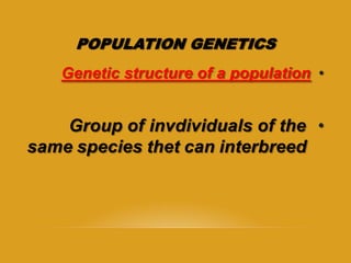 POPULATION GENETICS
•Genetic structure of a population
•Group of invdividuals of the
same species thet can interbreed
 