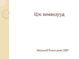 Цэс командууд
Microsoft Power point 2007
 