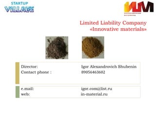 Limited Liability Company
«Innovative materials»
Director: Igor Alexandrovich Shubenin
Contact phone : 89056463602
e.mail: igor.com@list.ru
web: in-material.ru
 
