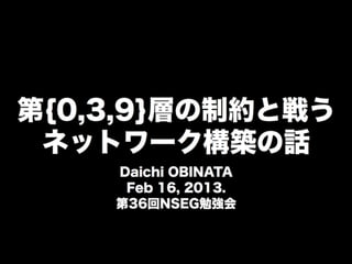 第{0,3,9}層の制約と戦う
ネットワーク構築の話
Daichi OBINATA
Feb 16, 2013.
第36回NSEG勉強会
 