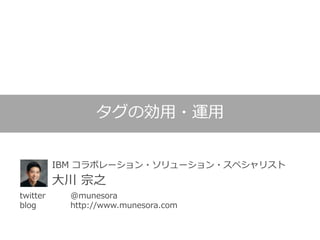 twitter @munesora
blog http://www.munesora.com
IBM コラボレーション・ソリューション・スペシャリスト
大川 宗之
タグの効用・運用
 