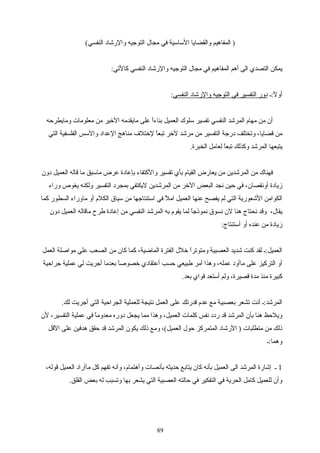 ( ،‫النفسي‬ ‫والرشاد‬ ‫التوجيه‬ ‫مجا ل‬ ‫في‬ ‫الساسية‬ ‫والقضايا‬ ‫المفاهيم‬ )
:‫كالتي‬ ‫النفسي‬ ‫والرشاد‬ ‫التوجيه‬ ‫مجا ل‬ ‫في‬ ‫المفاهيم‬ ‫أهم‬ ‫الى‬ ‫التصدي‬ ‫يمكن‬
‫ل:ـ‬ً:‫ـ‬ ‫أو‬‫النفسي‬ ‫والرشاد‬ ‫التوجيه‬ ‫في‬ ‫التفسير‬ ‫دور‬:
‫ومايطرحه‬ ‫معلومات‬ ‫من‬ ‫الخير‬ ‫مايقدمه‬ ‫على‬ ‫ا‬ً:‫ـ‬‫ء‬‫بنا‬ ‫العميل‬ ‫سلوك‬ ‫تفسير‬ ‫النفسي‬ ‫المرشد‬ ‫مهام‬ ‫من‬ ‫أن‬
‫التي‬ ‫الفلسفية‬ ‫والسس‬ ‫العداد‬ ‫مناهج‬ ‫لختلف‬ ‫ا‬ً:‫ـ‬‫ع‬‫تب‬ ‫لخر‬ ‫مرشد‬ ‫من‬ ‫التفسير‬ ‫درجة‬ ‫وتختلف‬ ،‫قضايا‬ ‫من‬
.‫الخبرة‬ ‫لعامل‬ ‫ا‬ً:‫ـ‬‫ع‬‫تب‬ ‫وكذلك‬ ‫المرشد‬ ‫يتبعها‬
‫دون‬ ‫العميل‬ ‫قاله‬ ‫ما‬ ‫ماسبق‬ ‫عرض‬ ‫بإعادة‬ ‫والكتفاء‬ ‫تفسير‬ ‫بأي‬ ‫القيام‬ ‫يعارض‬ ‫من‬ ‫المرشدين‬ ‫من‬ ‫فهناك‬
‫وراء‬ ‫يغوص‬ ‫ولكنه‬ ‫التفسير‬ ‫بمجرد‬ ‫ليكتفي‬ ‫المرشدين‬ ‫من‬ ‫الخر‬ ‫البعض‬ ‫نجد‬ ‫حين‬ ‫في‬ ،‫أونقصان‬ ‫زيادة‬
‫كما‬ ‫السطور‬ ‫ماوراء‬ ‫أو‬ ‫الكلم‬ ‫سياق‬ ‫من‬ ‫استنتاجها‬ ‫في‬ ‫ل‬ً:‫ـ‬ ‫ام‬ ‫العميل‬ ‫عنها‬ ‫يفصح‬ ‫لم‬ ‫التي‬ ‫الشعورية‬ ‫الكوامن‬
‫دون‬ ‫العميل‬ ‫ماقاله‬ ‫طرح‬ ‫إعادة‬ ‫من‬ ‫النفسي‬ ‫المرشد‬ ‫به‬ ‫يقوم‬ ‫لما‬ ‫ا‬ً:‫ـ‬‫ج‬‫نموذ‬ ‫نسوق‬ ‫لن‬ ‫هنا‬ ‫نحتاج‬ ‫وقد‬ ،‫يقا ل‬
:‫أستنتاج‬ ‫أو‬ ‫عنده‬ ‫من‬ ‫زيادة‬
‫العمل‬ ‫مواصلة‬ ‫علي‬ ‫الصعب‬ ‫من‬ ‫كان‬ ‫كما‬ ،‫الماضية‬ ‫الفترة‬ ‫خل ل‬ ‫ا‬ً:‫ـ‬‫ر‬‫ومتوت‬ ‫العصبية‬ ‫شديد‬ ‫كنت‬ ‫لقد‬ ‫العميل:ـ‬
‫جراحية‬ ‫عملية‬ ‫لي‬ ‫أجريت‬ ‫بعدما‬ ‫ا‬ً:‫ـ‬‫ص‬‫خصو‬ ‫أعتقادي‬ ‫حسب‬ ‫طبيعي‬ ‫أمر‬ ‫وهذا‬ ،‫عمله‬ ‫ماأود‬ ‫على‬ ‫التركيز‬ ‫أو‬
.‫بعد‬ ‫قواي‬ ‫أستعد‬ ‫ولم‬ ،‫قصيرة‬ ‫مدة‬ ‫منذ‬ ‫كبيرة‬
.‫لك‬ ‫أجريت‬ ‫التي‬ ‫الجراحية‬ ‫للعملية‬ ‫نتيجة‬ ‫العمل‬ ‫على‬ ‫قدرتك‬ ‫عدم‬ ‫مع‬ ‫بعصبية‬ ‫تشعر‬ ‫أنت‬ ‫المرشد:ـ‬
‫لن‬ ،‫التفسير‬ ‫عملية‬ ‫في‬ ‫ا‬ً:‫ـ‬‫م‬‫معدو‬ ‫دوره‬ ‫يجعل‬ ‫مما‬ ‫وهذا‬ ،‫العميل‬ ‫كلمات‬ ‫نفس‬ ‫ردد‬ ‫قد‬ ‫المرشد‬ ‫بأن‬ ‫هنا‬ ‫ويلحظ‬
‫القل‬ ‫على‬ ‫هدفين‬ ‫حقق‬ ‫قد‬ ‫المرشد‬ ‫يكون‬ ‫ذلك‬ ‫ومع‬ ،( ،‫العميل‬ ‫حو ل‬ ‫المتمركز‬ ‫الرشاد‬ ) ‫متطلبات‬ ‫من‬ ‫ذلك‬
‫وهما:ـ‬
1،‫قوله‬ ‫العميل‬ ‫ماأراد‬ ‫كل‬ ‫تفهم‬ ‫وأنه‬ ،‫وأهتمام‬ ‫بأنصات‬ ‫حديثه‬ ‫يتابع‬ ‫كان‬ ‫بأنه‬ ‫العميل‬ ‫الى‬ ‫المرشد‬ ‫إشارة‬ ‫ـ‬
.‫القلق‬ ‫بعض‬ ‫له‬ ‫وتسبب‬ ‫بها‬ ‫يشعر‬ ‫التي‬ ‫العصبية‬ ‫حالته‬ ‫في‬ ‫التفكير‬ ‫في‬ ‫الحرية‬ ‫كامل‬ ‫للعميل‬ ‫وأن‬
89
 