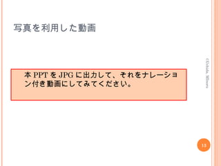 写真を利用した動画
本 PPT を JPG に出力して、それをナレーショ
ン付き動画にしてみてください。
13
©Uchida,MInoru
 