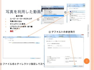 写真を利用した動画
基本手順
a. ムービーメーカーの立ち上げ
b. 写真の取り込み
c. タイムラインに配列
d. ( プロジェクトの保存 : 後で編
集しなおす )
e.e. 発行発行
7
©Uchida,MInoru
③ ファイル名とディレクトリ指定して次へ
①
④ デフォルトのまま発行
②
 