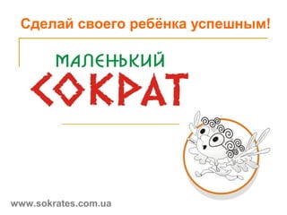 Сделай своего ребёнка успешным!
www.sokrates.com.ua
 