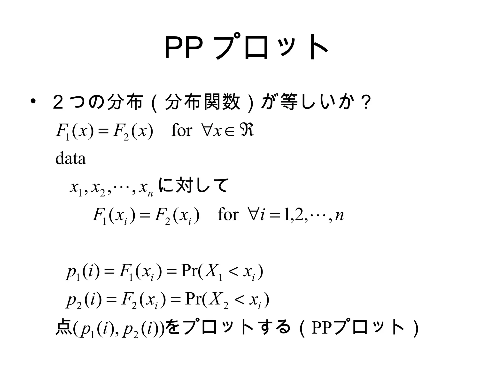 PP プロット
• ２つの分布（分布関数）が等しいか？
プロット）をプロットする（点
　　
に対して
PP))(),((
)Pr()()(
)Pr()()(
,,2,1for)()(
,,,
data
for)()(
21
222
111
21
21
21
ipip
xXxFip
xXxFip
nixFxF
xxx
xxFxF
ii
ii
ii
n
<==
<==
=∀=
ℜ∈∀=


 