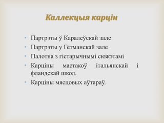 Каллекцыя карцін
• Партрэты ў Каралеўскай зале
• Партрэты у Гетманскай зале
• Палотна з гістарычнымі сюжэтамі
• Карціны мастакоў італьянскай і
фландскай школ.
• Карціны мясцовых аўтараў.
 