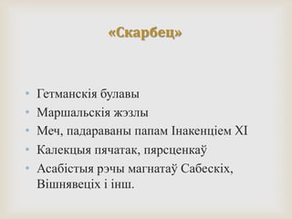 «Скарбец»
• Гетманскія булавы
• Маршальскія жэзлы
• Меч, падараваны папам Інакенціем XI
• Калекцыя пячатак, пярсценкаў
• Асабістыя рэчы магнатаў Сабескіх,
Вішнявеціх і інш.
 