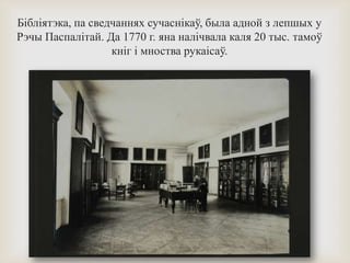 Бібліятэка, па сведчаннях сучаснікаў, была адной з лепшых у
Рэчы Паспалітай. Да 1770 г. яна налічвала каля 20 тыс. тамоў
кніг і мноства рукаісаў.
 