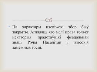 
• Па характары нясвіжскі збор быў
закрыты. Аглядаць яго мелі права толькт
некаторыя прадстаўнікі феадальнай
знаці Рэчы Пасалітай і высокія
замежныя госці.
 