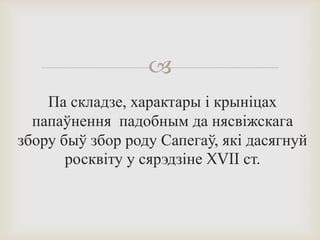 
Па складзе, характары і крыніцах
папаўнення падобным да нясвіжскага
збору быў збор роду Сапегаў, які дасягнуй
росквіту у сярэдзіне XVII ст.
 