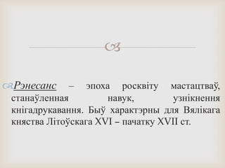 
Рэнесанс – эпоха росквіту мастацтваў,
станаўленная навук, узнікнення
кнігадрукавання. Быў характэрны для Вялікага
княства Літоўскага XVI – пачатку XVII ст.
 