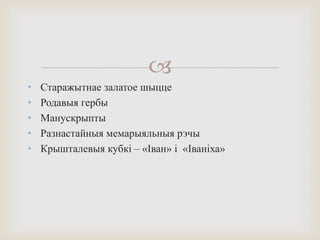 
• Старажытнае залатое шыцце
• Родавыя гербы
• Манускрыпты
• Разнастайныя мемарыяльныя рэчы
• Крышталевыя кубкі – «Іван» і «Іваніха»
 