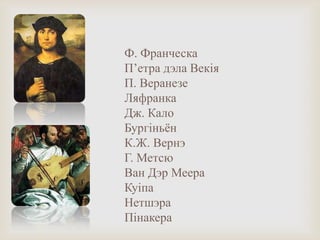 Ф. Франческа
П’етра дэла Векія
П. Веранезе
Ляфранка
Дж. Кало
Бургіньѐн
К.Ж. Вернэ
Г. Метсю
Ван Дэр Меера
Куіпа
Нетшэра
Пінакера
 