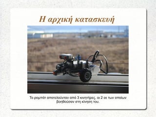 Η αρχική κατασκευή
Το ρομπότ αποτελούνταν από 3 κινητήρες, οι 2 εκ των οποίων
βοηθούσαν στη κίνηση του.
 