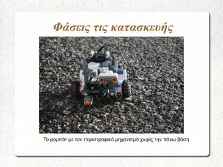 Φάσεις τις κατασκευής
Το ρομπότ με τον περιστροφικό μηχανισμό χωρίς την πάνω βάση
 