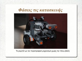 Φάσεις τις κατασκευής
Το ρομπότ με τον περιστροφικό μηχανισμό χωρίς την πάνω βάση
 