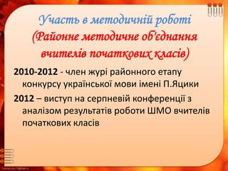 FokinaLida.75@mail.ru
Участь в методичній роботі
(Районне методичне об'єднання
вчителів початкових класів)
2010-2012 - член журі районного етапу
конкурсу української мови імені П.Яцики
2012 – виступ на серпневій конференції з
аналізом результатів роботи ШМО вчителів
початкових класів
 