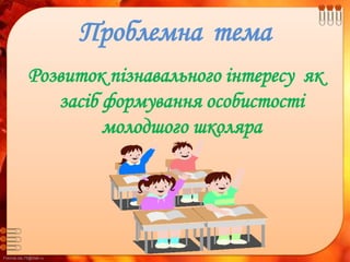 FokinaLida.75@mail.ru
Проблемна тема
Розвиток пізнавального інтересу як
засіб формування особистості
молодшого школяра
 
